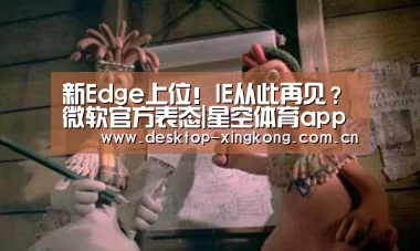 新Edge上位!IE从此再见?微软官方表态|星空体育app团队(图1) 星空体育app