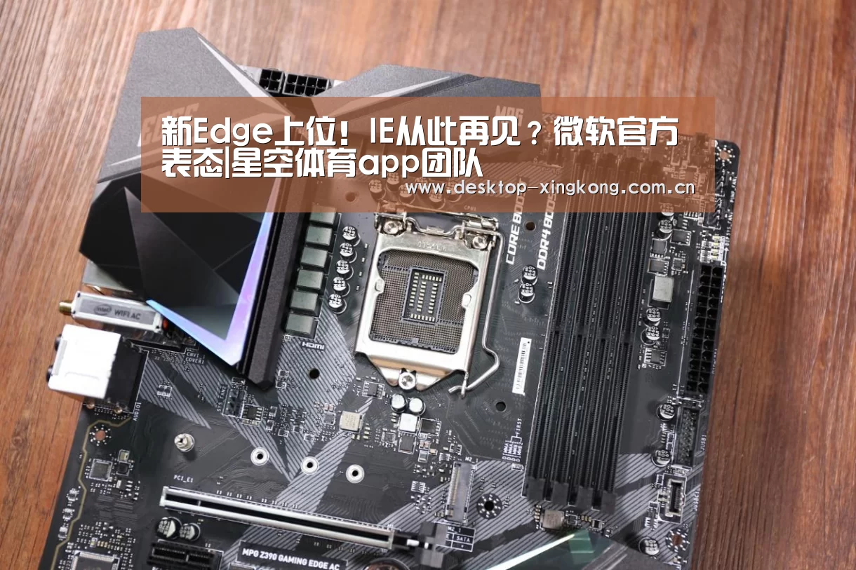 新Edge上位!IE从此再见?微软官方表态|星空体育app团队(图2) 星空体育app公司