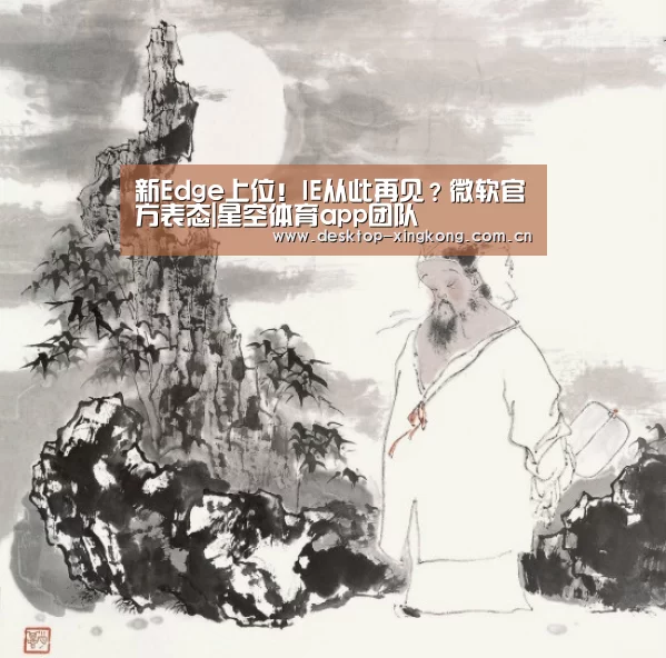 新Edge上位!IE从此再见?微软官方表态|星空体育app团队(图3) 星空体育app