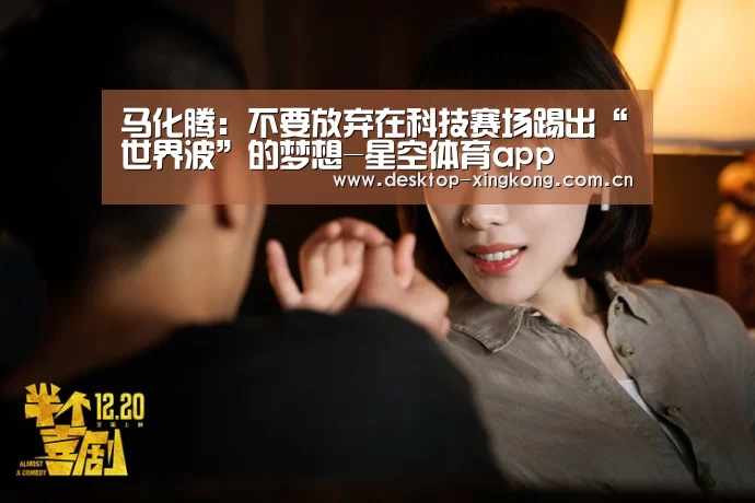 马化腾:不要放弃在科技赛场踢出“世界波”的梦想-星空体育app(图1) 星空体育app公司